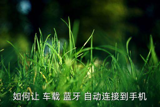 車載藍(lán)牙自動匹配,手機(jī)藍(lán)牙和車載藍(lán)牙之間的連接