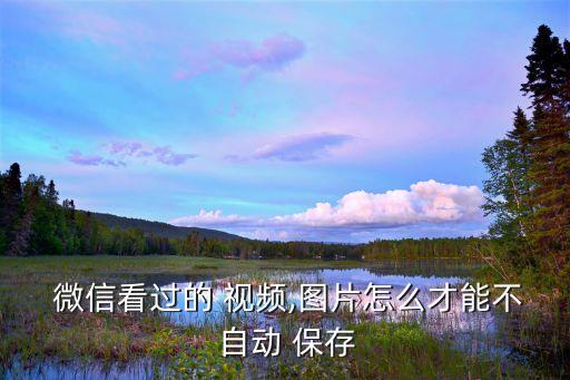  微信看過的 視頻,圖片怎么才能不 自動(dòng) 保存