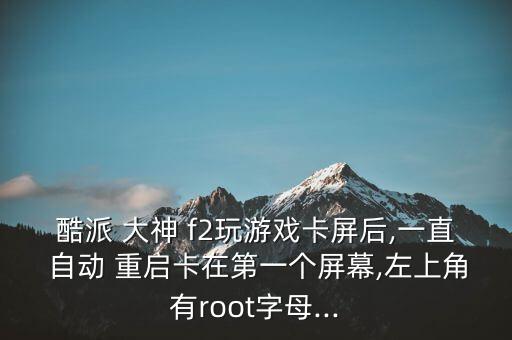 酷派 大神 f2玩游戲卡屏后,一直 自動 重啟卡在第一個屏幕,左上角有root字母...