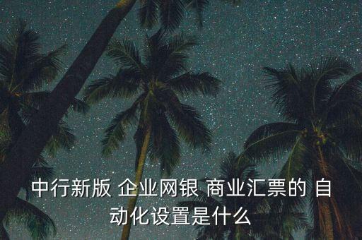 中行新版 企業(yè)網(wǎng)銀 商業(yè)匯票的 自動化設(shè)置是什么