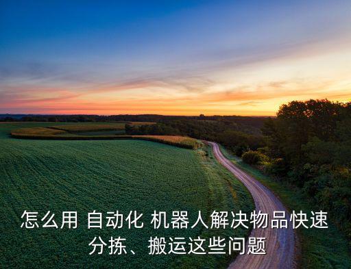 怎么用 自動化 機器人解決物品快速 分揀、搬運這些問題