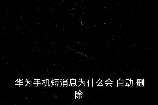 華為自動刪除銀行短信,手機短信新聞發(fā)布會自動刪除三原因: