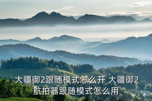  大疆御2跟隨模式怎么開 大疆御2航拍器跟隨模式怎么用