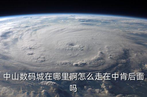 中山數(shù)碼城在哪里啊怎么走在中肯后面嗎