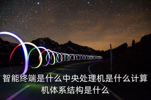 智能終端是什么中央處理機(jī)是什么計算機(jī)體系結(jié)構(gòu)是什么