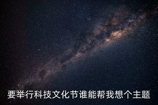 科技智能文化節(jié)主題有哪些，要舉行科技文化節(jié)誰能幫我想個主題