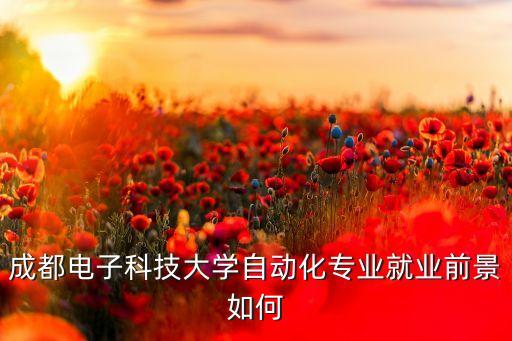 成都浪感智能科技怎么樣，成都電子科技大學(xué)自動化專業(yè)就業(yè)前景如何