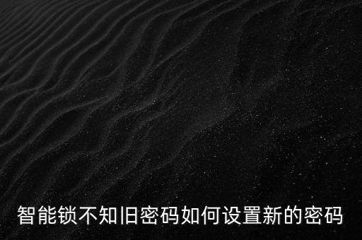 軍文科技智能門鎖怎么設(shè)置，智能鎖不知舊密碼如何設(shè)置新的密碼