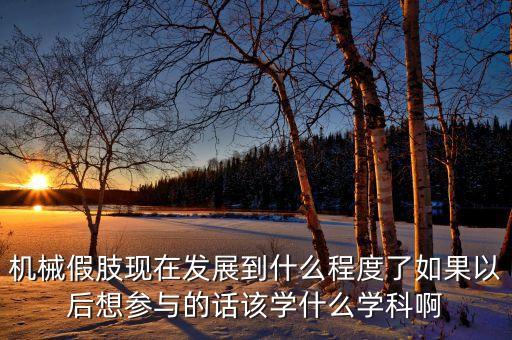 智能假肢涉及哪些學科技術，機械假肢現(xiàn)在發(fā)展到什么程度了如果以后想?yún)⑴c的話該學什么學科啊