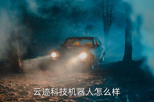 滁州云寵智能科技怎么樣，云跡科技機(jī)器人怎么樣