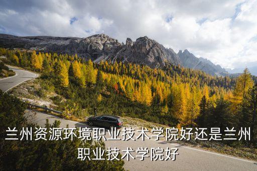 蘭州資源環(huán)境職業(yè)技術(shù)學(xué)院好還是蘭州職業(yè)技術(shù)學(xué)院好