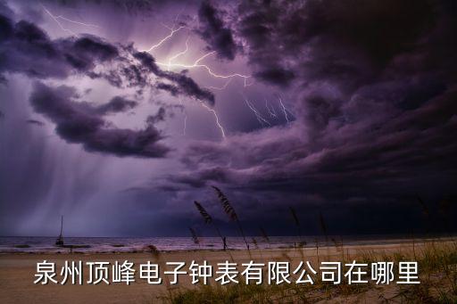 云竹智能科技在哪里，泉州頂峰電子鐘表有限公司在哪里