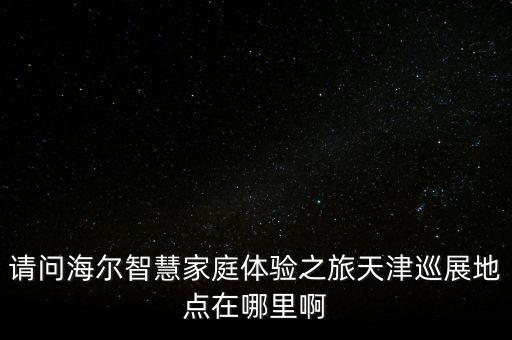 請問海爾智慧家庭體驗之旅天津巡展地點在哪里啊