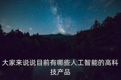 如今有什么智能科技，大家來說說目前有哪些人工智能的高科技產(chǎn)品