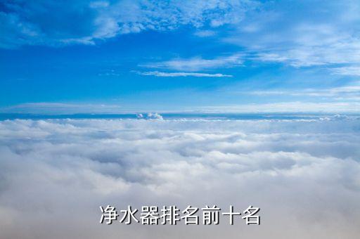 最新凈水器排名前十名，凈水器排名前十名