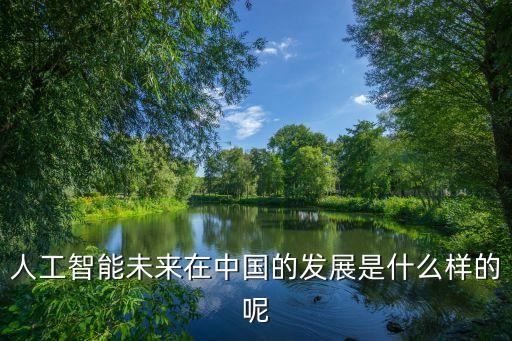 中國(guó)人工智能發(fā)展歷程，人工智能未來(lái)在中國(guó)的發(fā)展是什么樣的呢