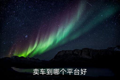 賣(mài)車(chē)到哪個(gè)平臺(tái)好