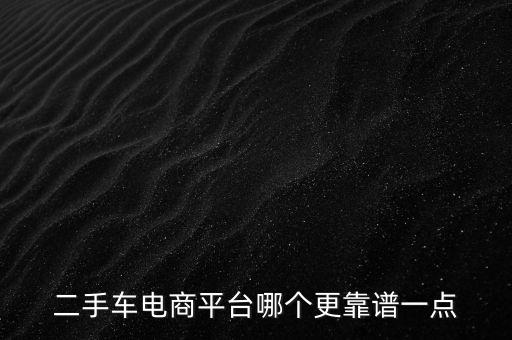 二手車(chē)電商平臺(tái)哪個(gè)更靠譜一點(diǎn)