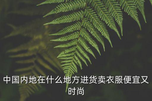 中國(guó)內(nèi)地在什么地方進(jìn)貨賣(mài)衣服便宜又時(shí)尚