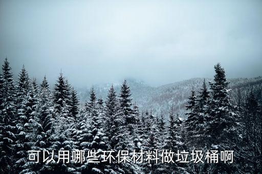 可以用哪些環(huán)保材料做垃圾桶啊