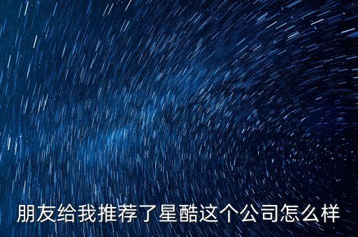 瘋酷科技有限公司怎么樣，朋友給我推薦了星酷這個(gè)公司怎么樣