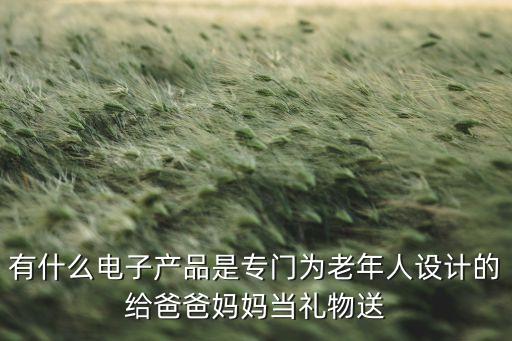老年人設(shè)計(jì)產(chǎn)品，有什么電子產(chǎn)品是專門(mén)為老年人設(shè)計(jì)的給爸爸媽媽當(dāng)禮物送
