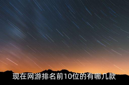 新端游網(wǎng)絡(luò)游戲排行榜前十名，網(wǎng)絡(luò)游戲排行前10名