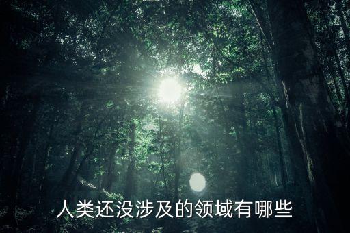 人類還沒(méi)涉及的領(lǐng)域有哪些