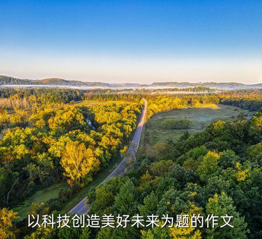科技與創(chuàng)新作文開(kāi)頭，以科技創(chuàng)造美好未來(lái)為題的作文