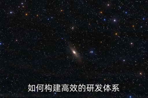 科研體系建設(shè)的內(nèi)容，如何構(gòu)建高效的研發(fā)體系