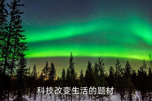 新時(shí)代的科技與生活作文素材，科技改變生活的題材
