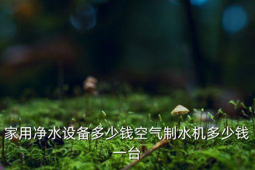 家用凈水設(shè)備多少錢空氣制水機(jī)多少錢一臺