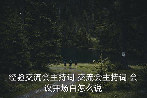 自動(dòng)化論壇座談會(huì)開(kāi)場(chǎng)白怎么說(shuō)，經(jīng)驗(yàn)交流會(huì)主持詞 交流會(huì)主持詞 會(huì)議開(kāi)場(chǎng)白怎么說(shuō)