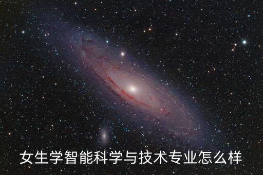 智能科學(xué)與技術(shù)好學(xué)嗎女生，女生學(xué)智能科學(xué)與技術(shù)專業(yè)怎么樣