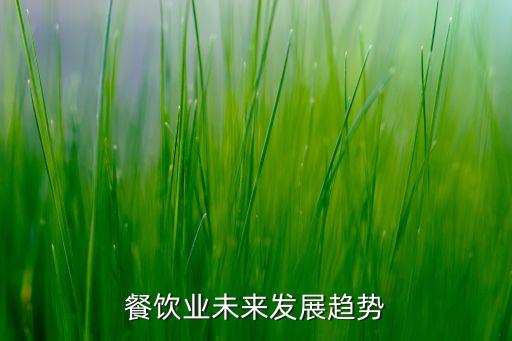 未來餐飲業(yè)趨勢以什么為主，未來餐飲發(fā)展的趨勢是什么