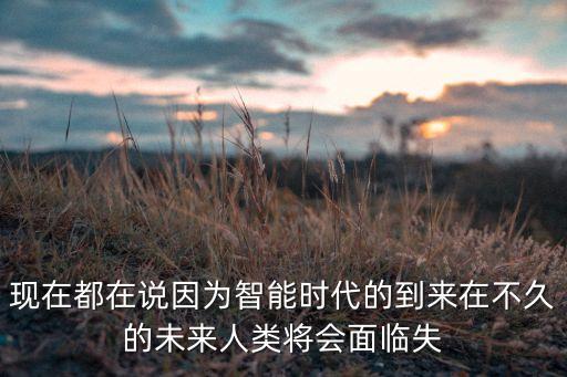 未來(lái)是智能化時(shí)代，現(xiàn)在都在說(shuō)因?yàn)橹悄軙r(shí)代的到來(lái)在不久的未來(lái)人類將會(huì)面臨失