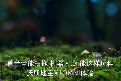 首臺全能掃拖 機(jī)器人,還能這樣玩科沃斯地寶X1OMNI體驗(yàn)