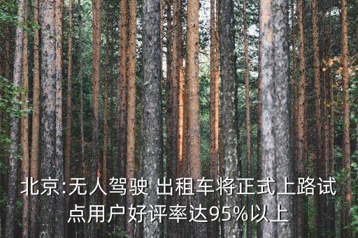 北京:無人駕駛 出租車將正式上路試點(diǎn)用戶好評率達(dá)95%以上