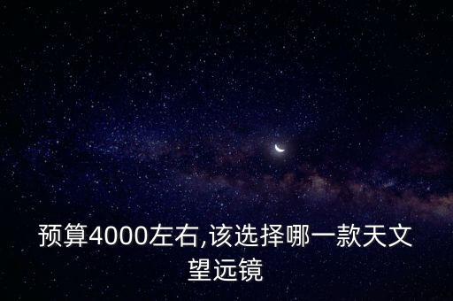 預(yù)算4000左右,該選擇哪一款天文望遠(yuǎn)鏡