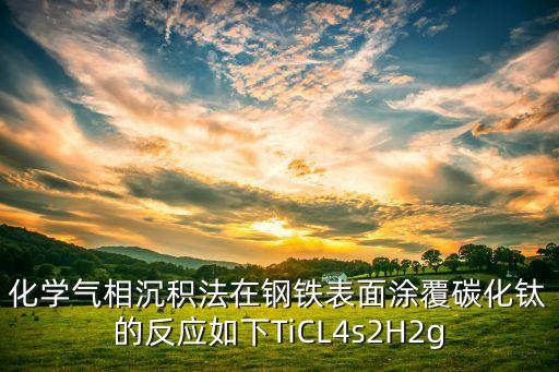 化學(xué)氣相沉積法，化學(xué)氣相沉積法在鋼鐵表面涂覆碳化鈦的反應(yīng)如下TiCL4s2H2g