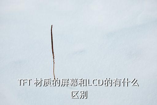 tft和lcd，TFT 材質(zhì)的屏幕和LCD的有什么區(qū)別