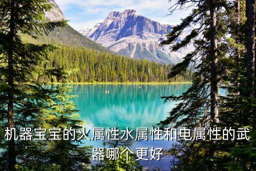 電屬性，機器寶寶的火屬性水屬性和電屬性的武器哪個更好