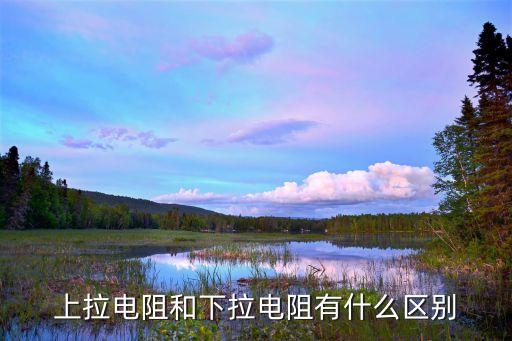 下拉電阻，上拉電阻和下拉電阻有什么區(qū)別