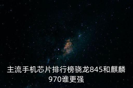 國(guó)產(chǎn)手機(jī)芯片，主流手機(jī)芯片排行榜驍龍845和麒麟970誰更強(qiáng)