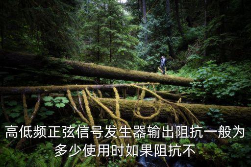 高低頻正弦信號(hào)發(fā)生器輸出阻抗一般為多少使用時(shí)如果阻抗不