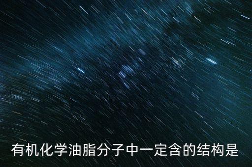 含的結(jié)構(gòu)，有機化學(xué)油脂分子中一定含的結(jié)構(gòu)是