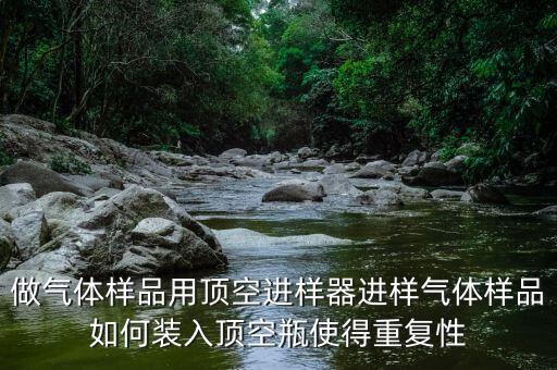 頂空進樣器，做氣體樣品用頂空進樣器進樣氣體樣品如何裝入頂空瓶使得重復(fù)性