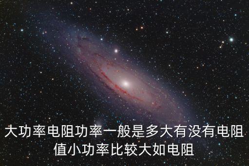 大功率電阻功率一般是多大有沒(méi)有電阻值小功率比較大如電阻