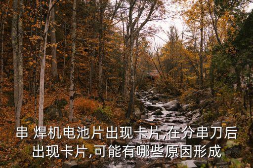 串 焊機(jī)電池片出現(xiàn)卡片,在分串刀后出現(xiàn)卡片,可能有哪些原因形成