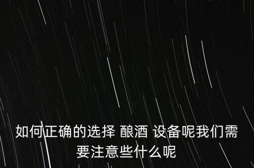 如何正確的選擇 釀酒 設(shè)備呢我們需要注意些什么呢